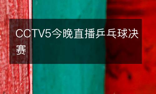 CCTV5今晚直播乒乓球决赛